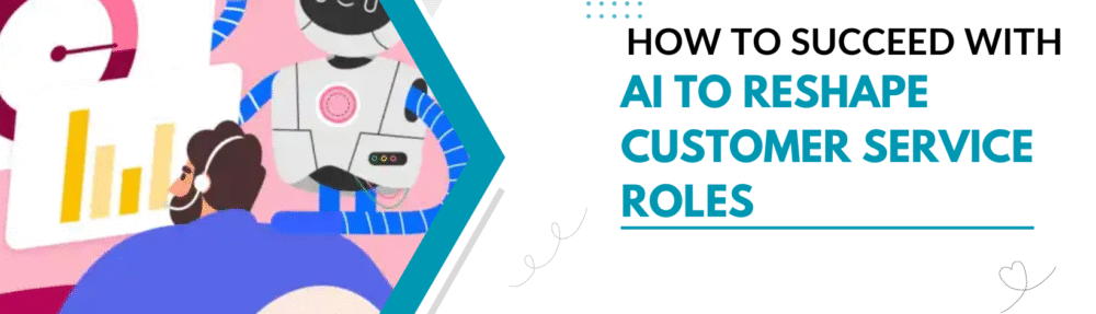 How to Succeed with AI to Reshape Customer Service Roles