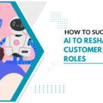 How to Succeed with AI to Reshape Customer Service Roles